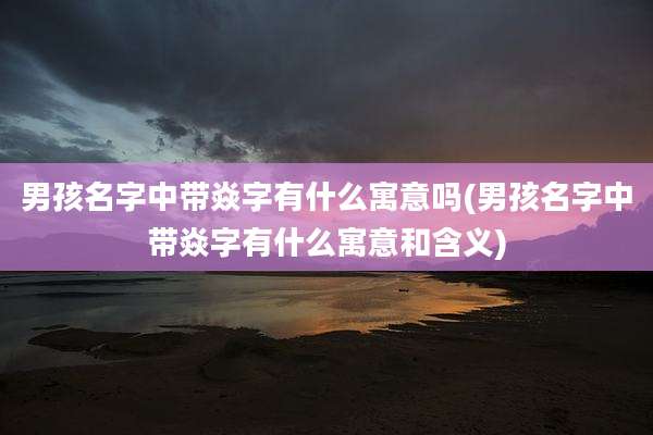 男孩名字中带焱字有什么寓意吗(男孩名字中带焱字有什么寓意和含义)