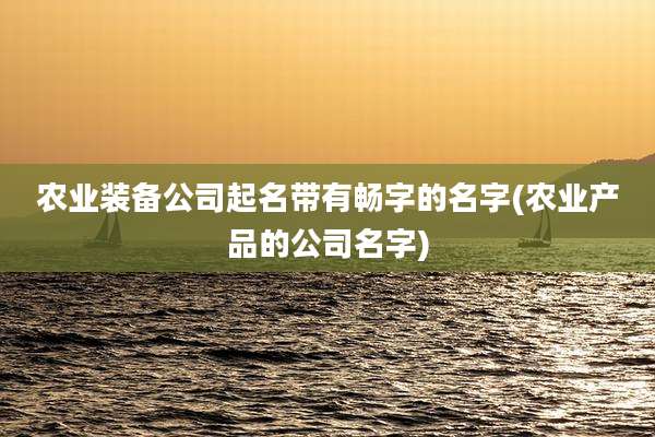 农业装备公司起名带有畅字的名字(农业产品的公司名字)