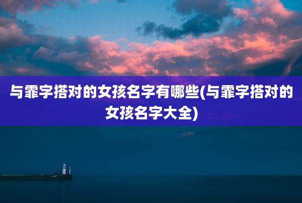 与霏字搭对的女孩名字有哪些(与霏字搭对的女孩名字大全)