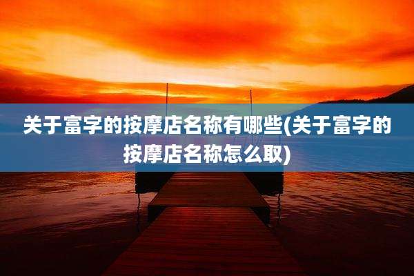 关于富字的按摩店名称有哪些(关于富字的按摩店名称怎么取)