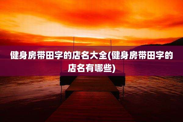 健身房带田字的店名大全(健身房带田字的店名有哪些)