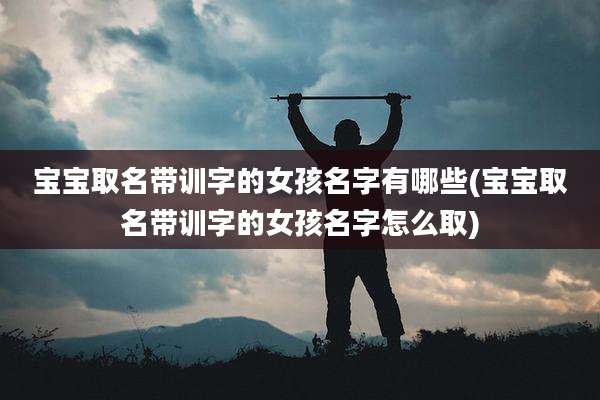 宝宝取名带训字的女孩名字有哪些(宝宝取名带训字的女孩名字怎么取)