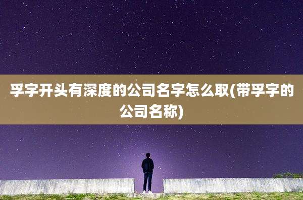 孚字开头有深度的公司名字怎么取(带孚字的公司名称)