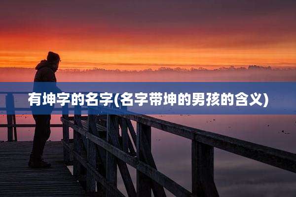 有坤字的名字(名字带坤的男孩的含义)