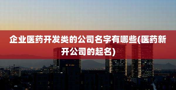 企业医药开发类的公司名字有哪些(医药新开公司的起名)
