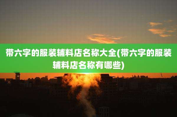 带六字的服装辅料店名称大全(带六字的服装辅料店名称有哪些)