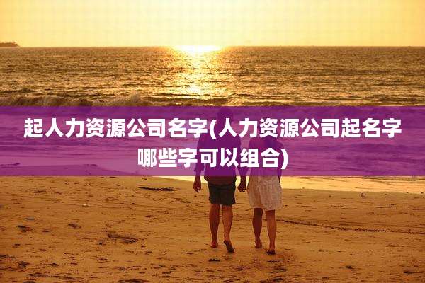 起人力资源公司名字(人力资源公司起名字哪些字可以组合)