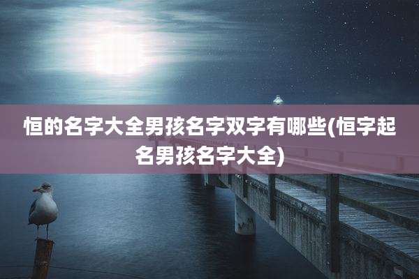 恒的名字大全男孩名字双字有哪些(恒字起名男孩名字大全)