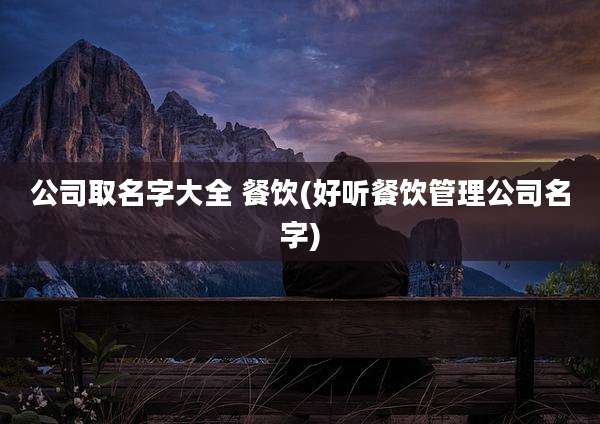 公司取名字大全 餐饮(好听餐饮管理公司名字)