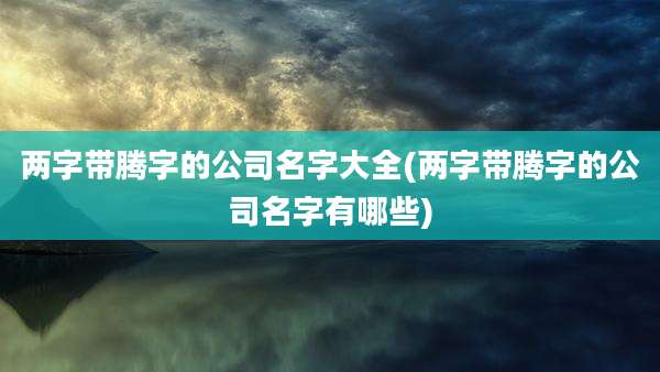 两字带腾字的公司名字大全(两字带腾字的公司名字有哪些)