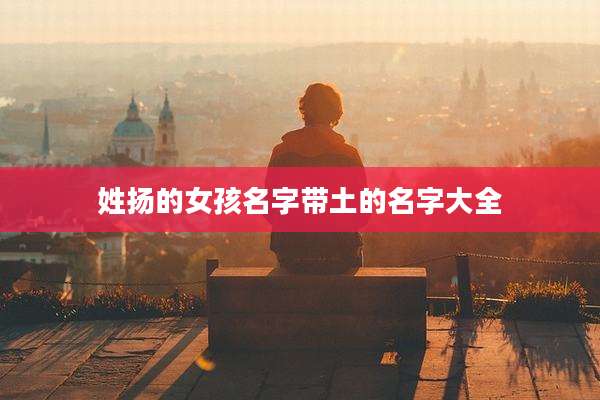 姓扬的女孩名字带土的名字大全