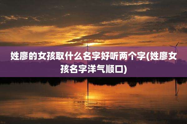姓廖的女孩取什么名字好听两个字(姓廖女孩名字洋气顺口)