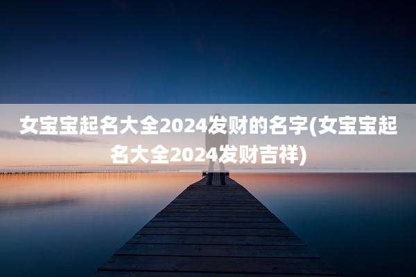 女宝宝起名大全2024发财的名字(女宝宝起名大全2024发财吉祥)