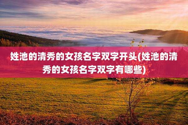 姓池的清秀的女孩名字双字开头(姓池的清秀的女孩名字双字有哪些)