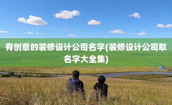 有创意的装修设计公司名字(装修设计公司取名字大全集)