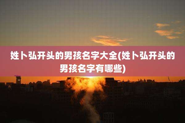 姓卜弘开头的男孩名字大全(姓卜弘开头的男孩名字有哪些)