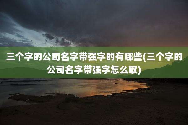 三个字的公司名字带强字的有哪些(三个字的公司名字带强字怎么取)