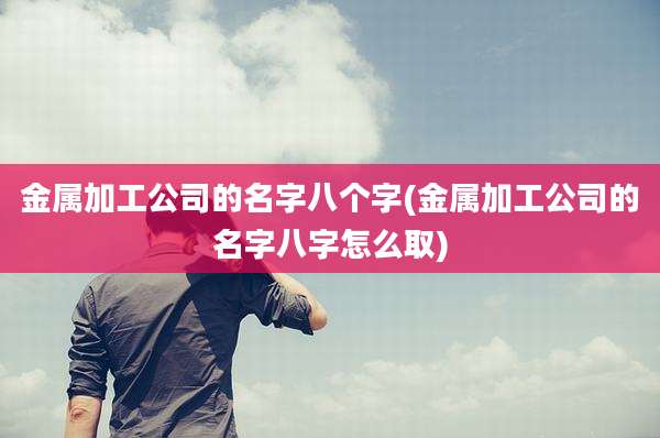 金属加工公司的名字八个字(金属加工公司的名字八字怎么取)