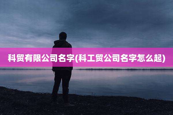 科贸有限公司名字(科工贸公司名字怎么起)