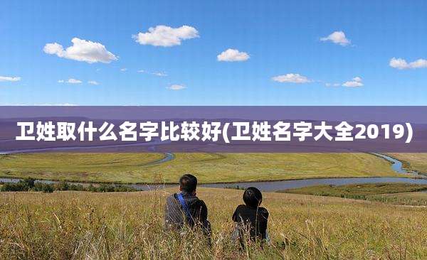 卫姓取什么名字比较好(卫姓名字大全2019)