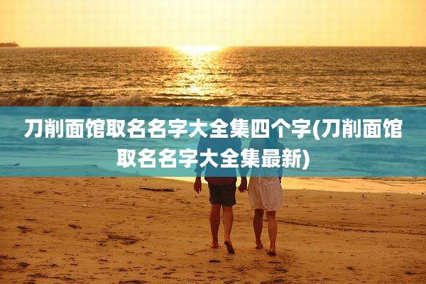 刀削面馆取名名字大全集四个字(刀削面馆取名名字大全集最新)