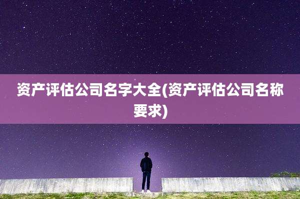 资产评估公司名字大全(资产评估公司名称要求)
