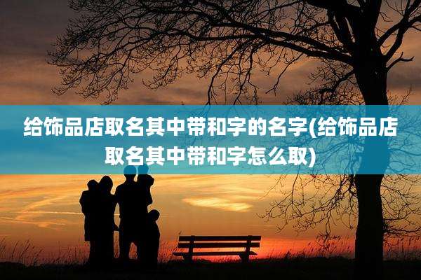 给饰品店取名其中带和字的名字(给饰品店取名其中带和字怎么取)