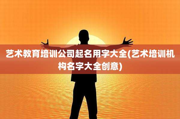 艺术教育培训公司起名用字大全(艺术培训机构名字大全创意)