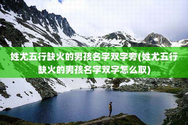 姓尤五行缺火的男孩名字双字旁(姓尤五行缺火的男孩名字双字怎么取)