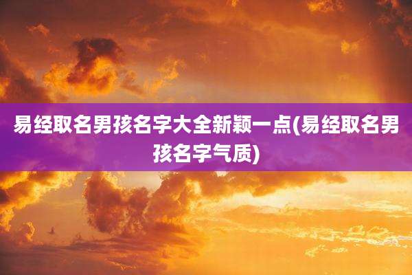 易经取名男孩名字大全新颖一点(易经取名男孩名字气质)