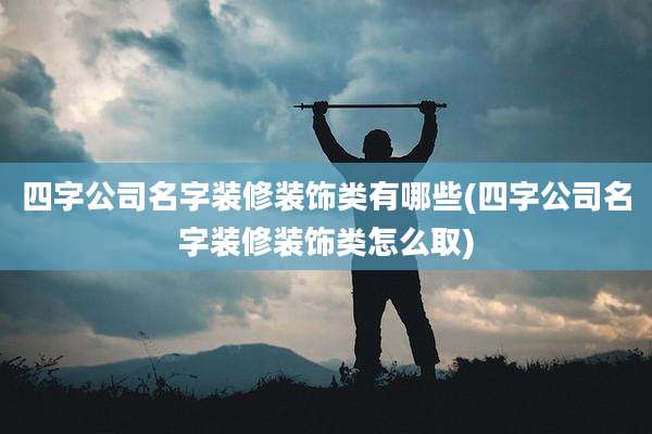 四字公司名字装修装饰类有哪些(四字公司名字装修装饰类怎么取)