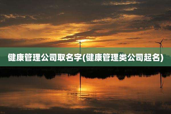 健康管理公司取名字(健康管理类公司起名)