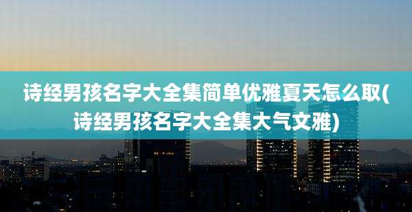 诗经男孩名字大全集简单优雅夏天怎么取(诗经男孩名字大全集大气文雅)
