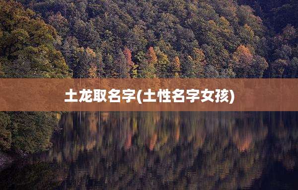 土龙取名字(土性名字女孩)