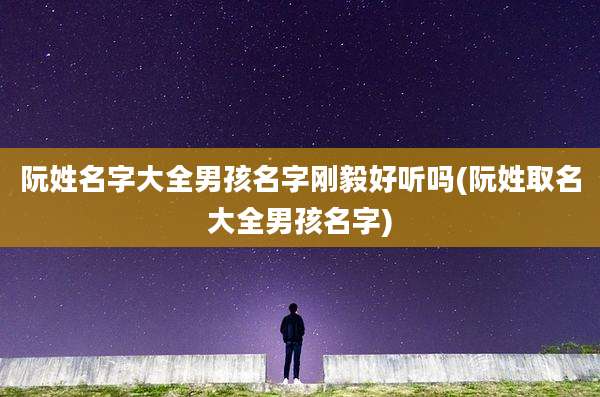 阮姓名字大全男孩名字刚毅好听吗(阮姓取名大全男孩名字)