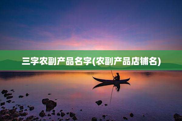 三字农副产品名字(农副产品店铺名)