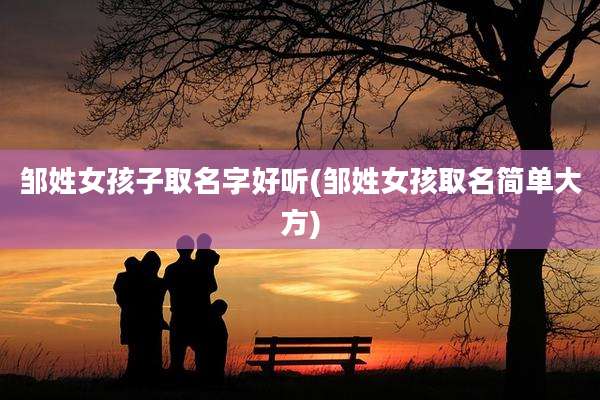 邹姓女孩子取名字好听(邹姓女孩取名简单大方)