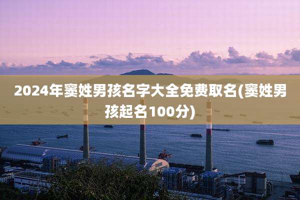2024年窦姓男孩名字大全免费取名(窦姓男孩起名100分)
