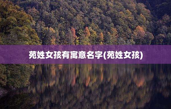 苑姓女孩有寓意名字(苑姓女孩)
