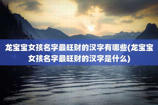 龙宝宝女孩名字最旺财的汉字有哪些(龙宝宝女孩名字最旺财的汉字是什么)