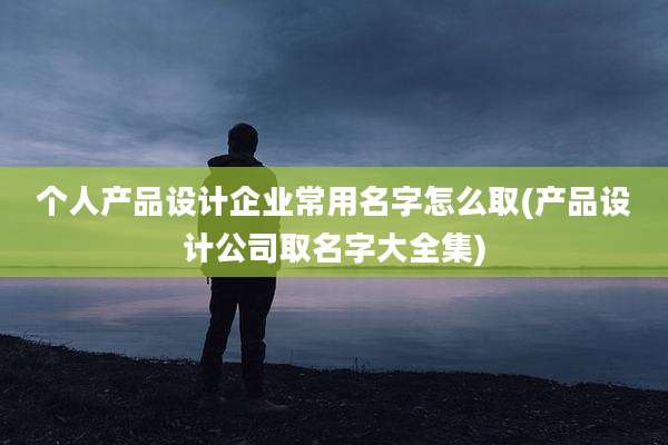 个人产品设计企业常用名字怎么取(产品设计公司取名字大全集)