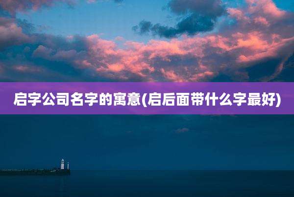 启字公司名字的寓意(启后面带什么字最好)
