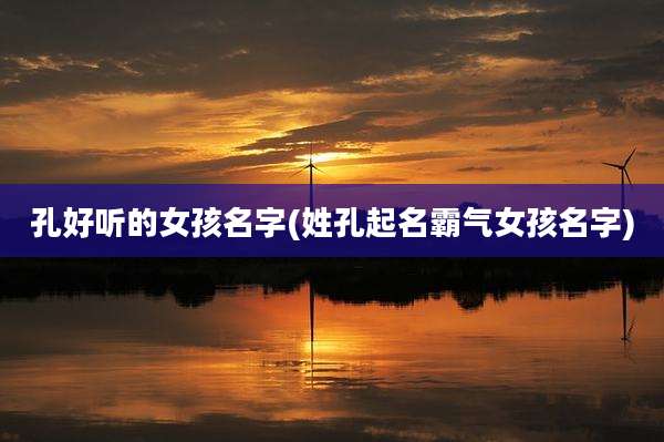 孔好听的女孩名字(姓孔起名霸气女孩名字)