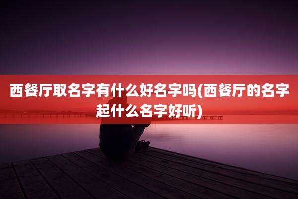 西餐厅取名字有什么好名字吗(西餐厅的名字起什么名字好听)
