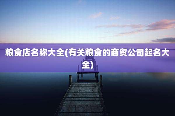 粮食店名称大全(有关粮食的商贸公司起名大全)