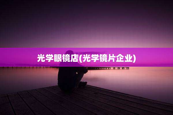 光学眼镜店(光学镜片企业)