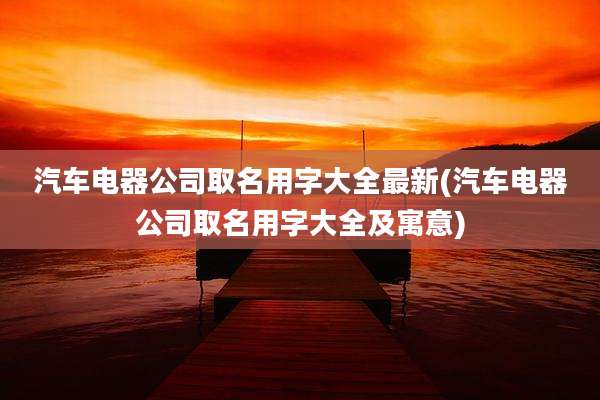 汽车电器公司取名用字大全最新(汽车电器公司取名用字大全及寓意)