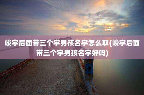 峻字后面带三个字男孩名字怎么取(峻字后面带三个字男孩名字好吗)