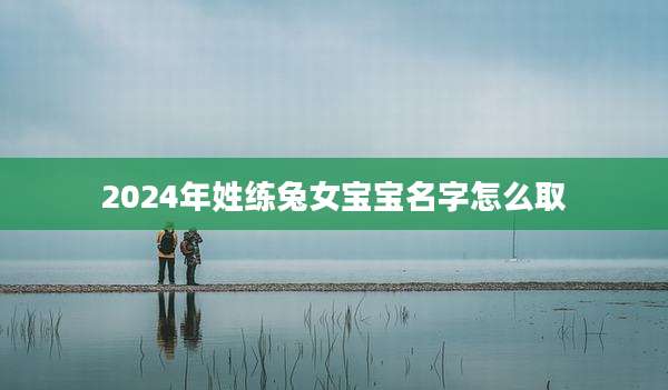 2024年姓练兔女宝宝名字怎么取