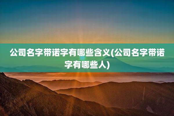公司名字带诺字有哪些含义(公司名字带诺字有哪些人)